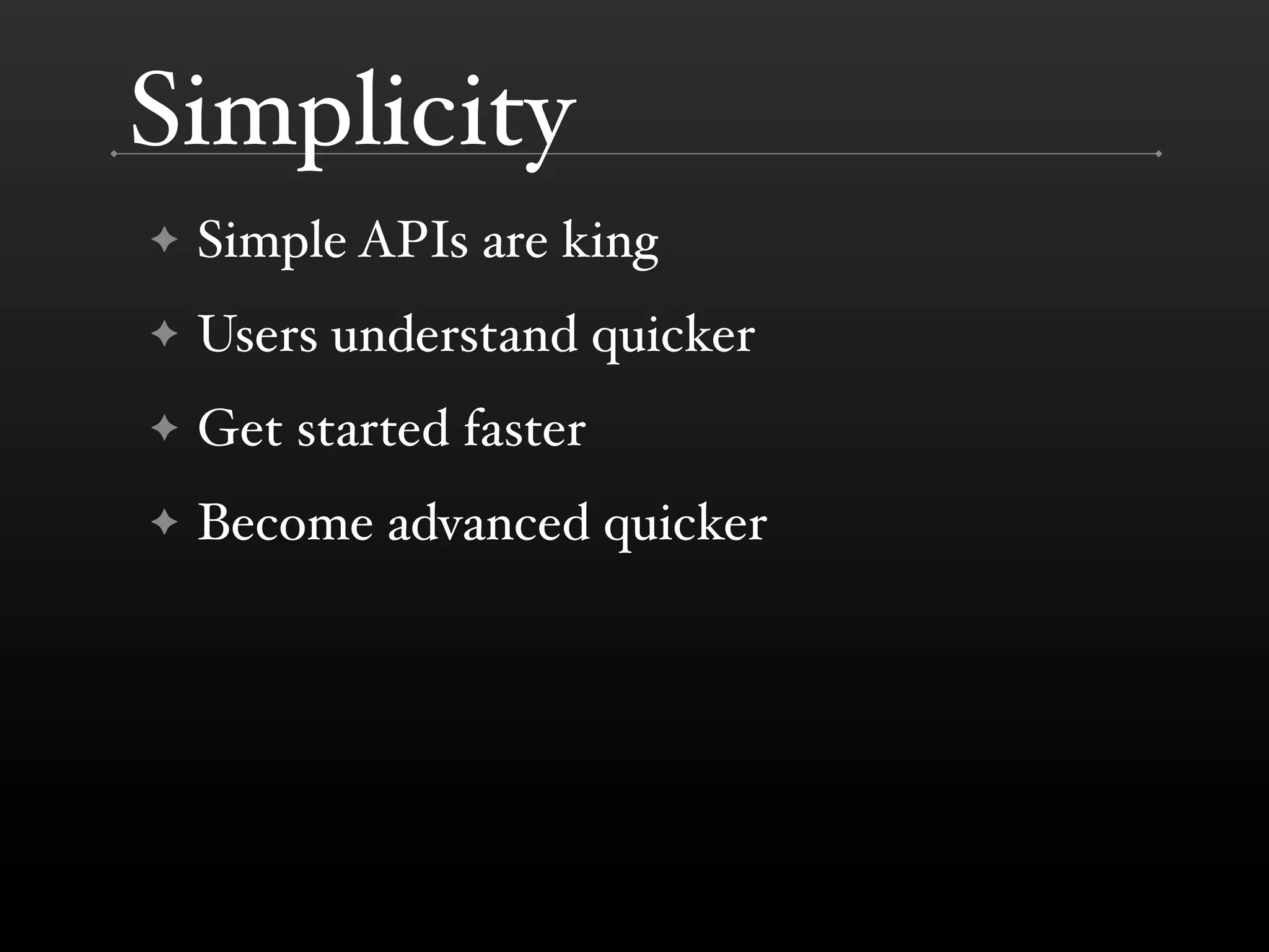 Simplicity
✦   Simple APIs are king
✦   Users understand quicker
✦   Get started faster
✦   Become advanced quicker
 