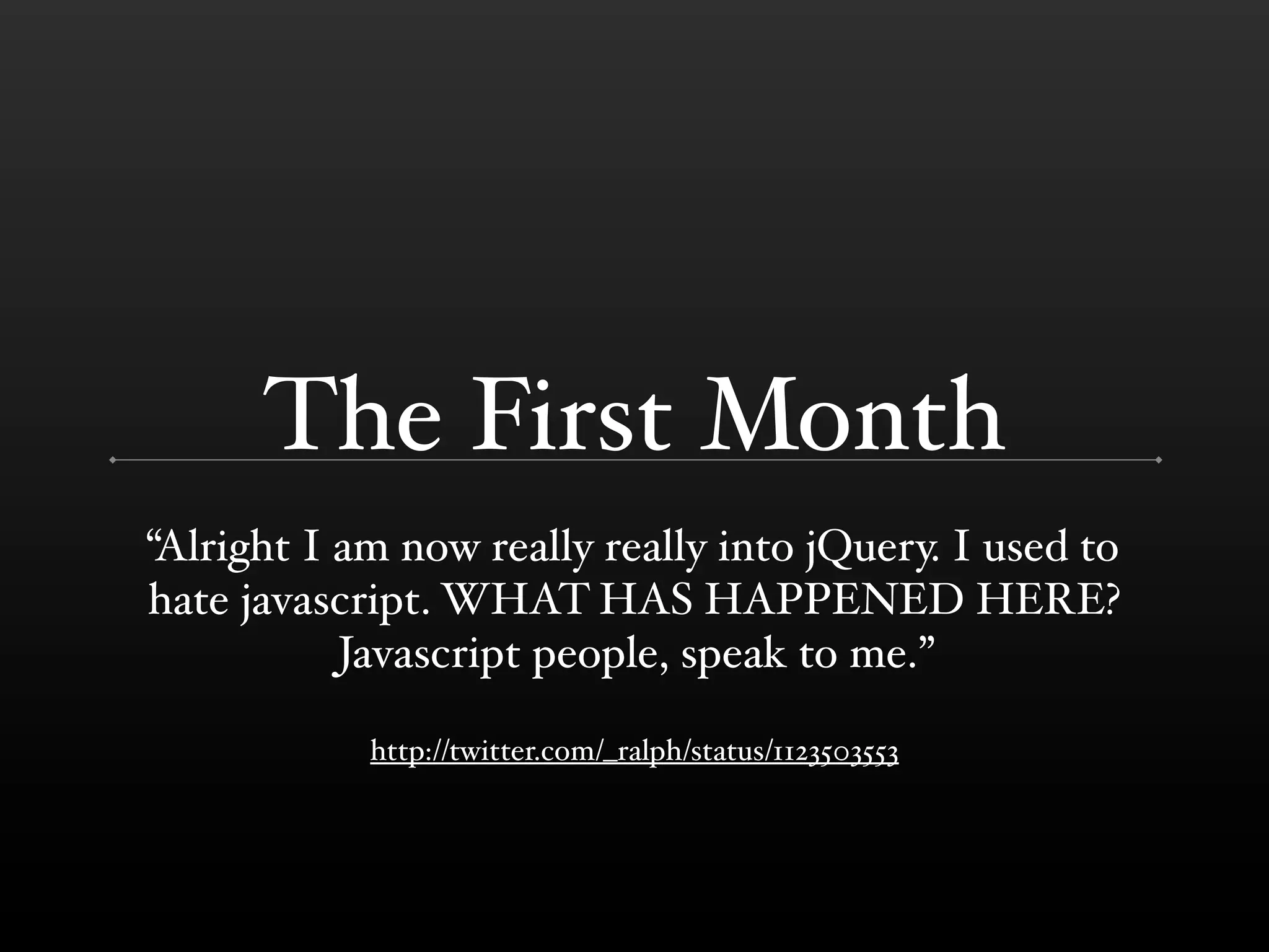 The First Month
“Alright I am now really really into jQuery. I used to
hate javascript. WHAT HAS HAPPENED HERE?
           Javascript people, speak to me.”

            http://twitter.com/_ralph/status/1123503553
 