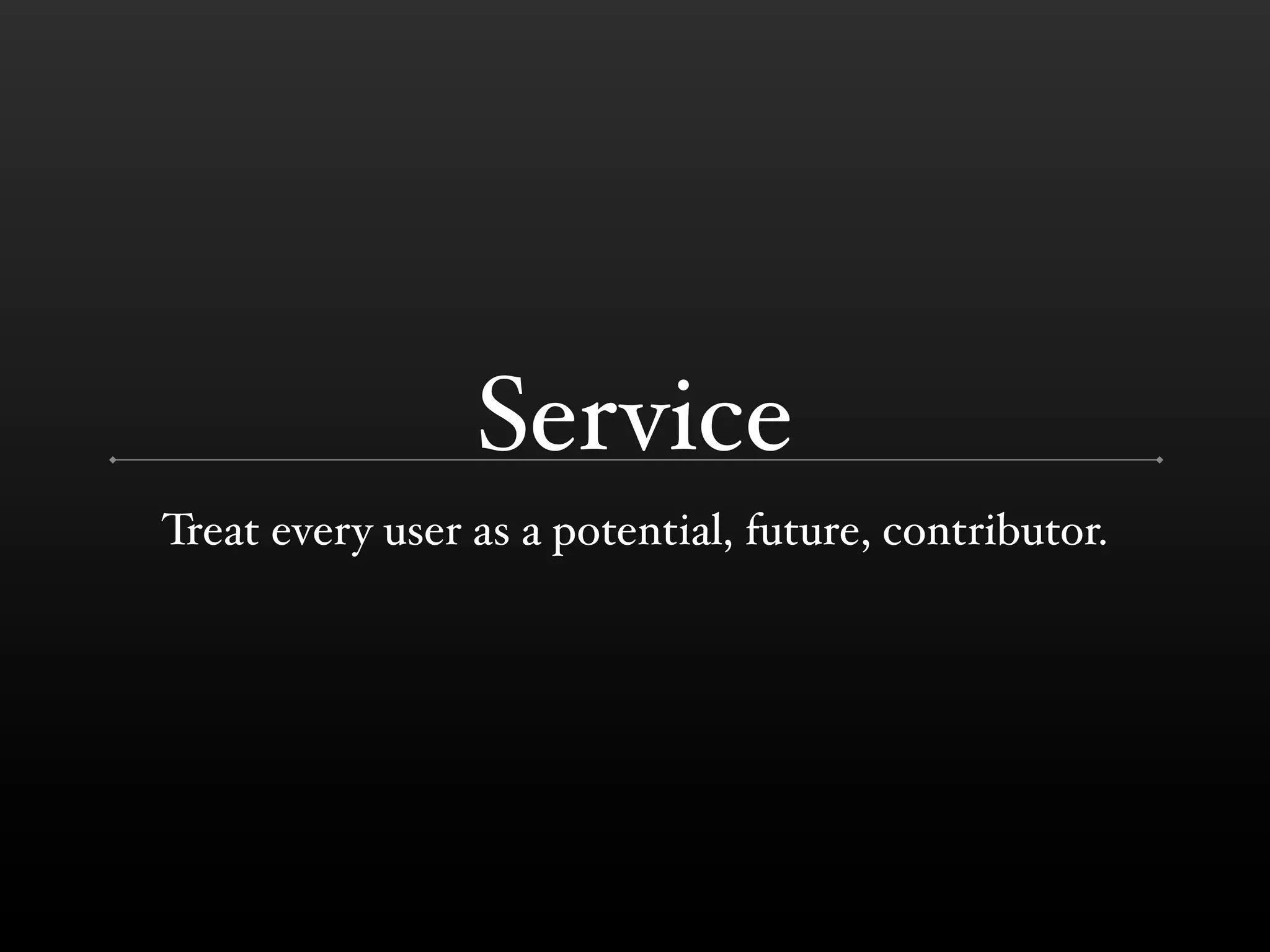 Service
Treat every user as a potential, future, contributor.
 