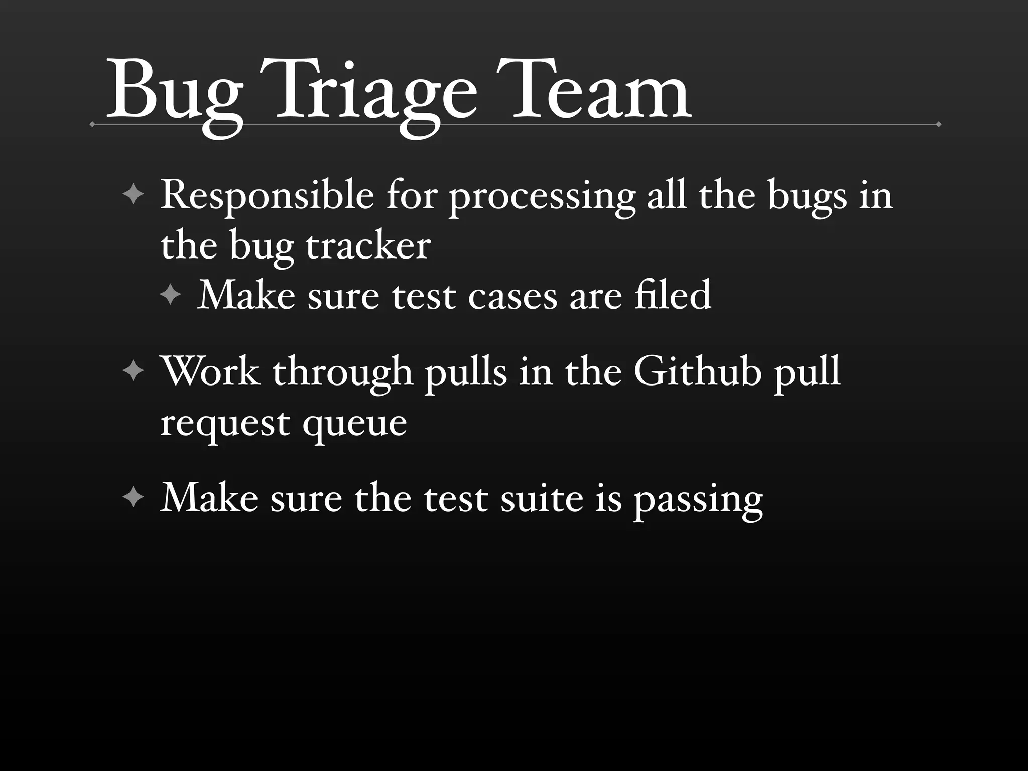 Bug Triage Team
✦   Responsible for processing all the bugs in
    the bug tracker
    ✦ Make sure test cases are ﬁled

✦   Work through pulls in the Github pull
    request queue
✦   Make sure the test suite is passing
 