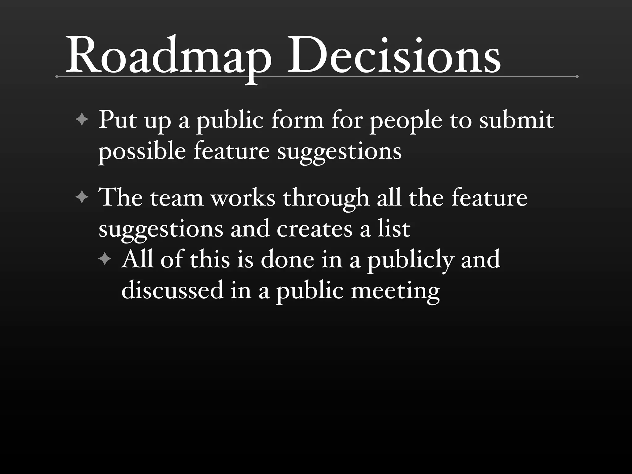 Roadmap Decisions
✦   Put up a public form for people to submit
    possible feature suggestions
✦   The team works through all the feature
    suggestions and creates a list
    ✦ All of this is done in a publicly and
      discussed in a public meeting
 