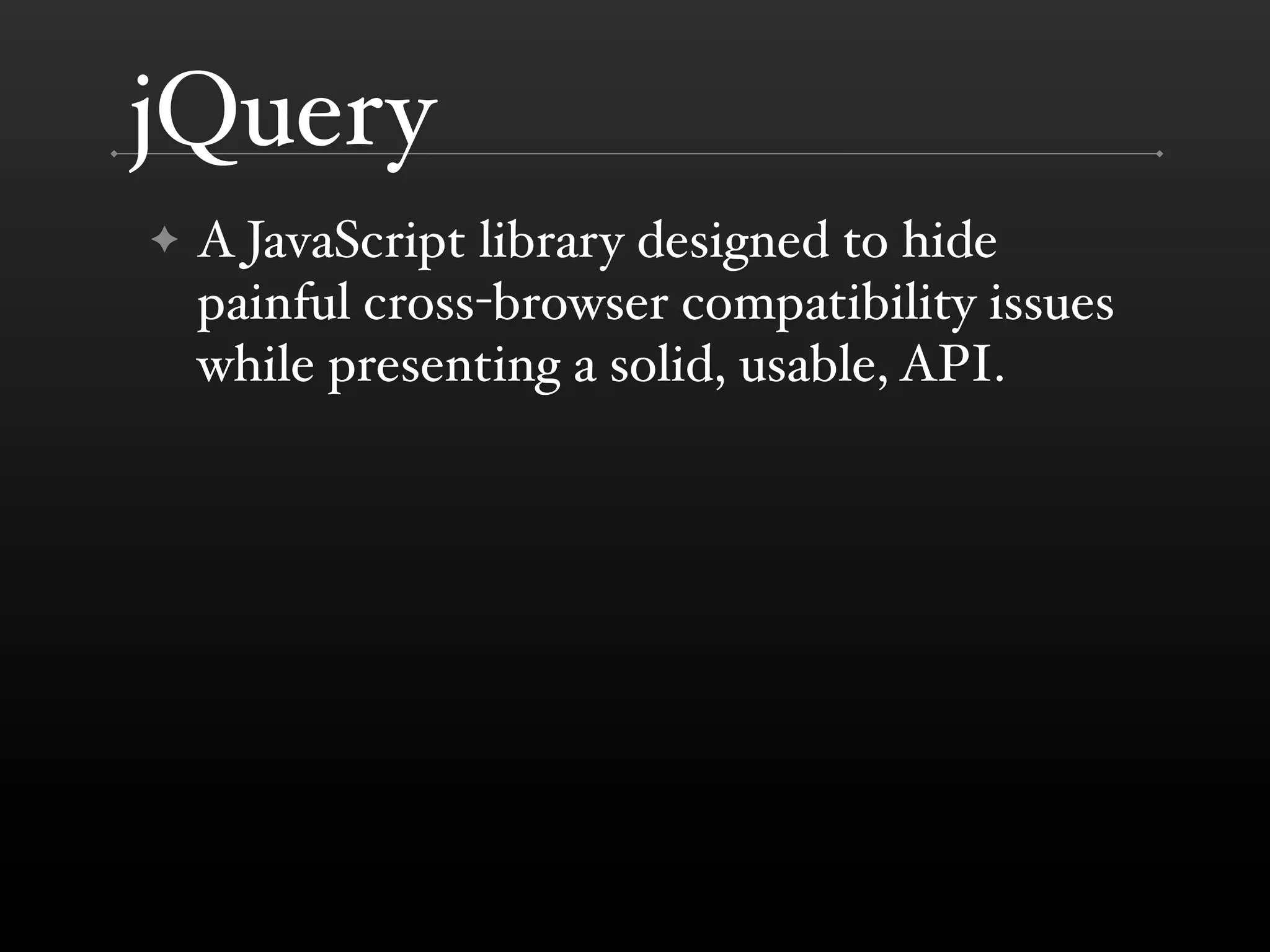 jQuery
✦   A JavaScript library designed to hide
    painful cross-browser compatibility issues
    while presenting a solid, usable, API.
 