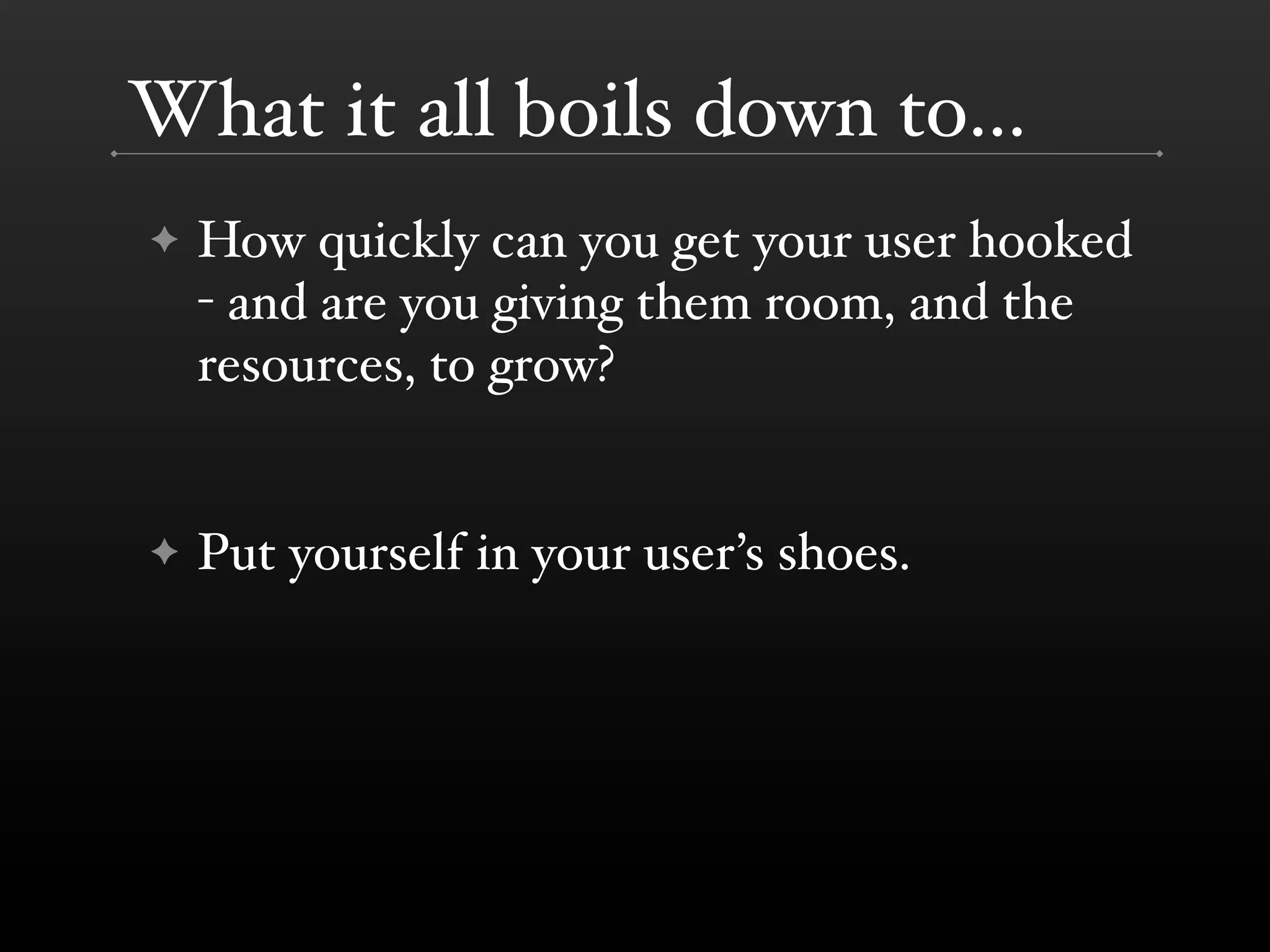 What it all boils down to...
✦   How quickly can you get your user hooked
    - and are you giving them room, and the
    resources, to grow?


✦   Put yourself in your user’s shoes.
 
