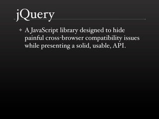 jQuery
✦   A JavaScript library designed to hide
    painful cross-browser compatibility issues
    while presenting a solid, usable, API.
 