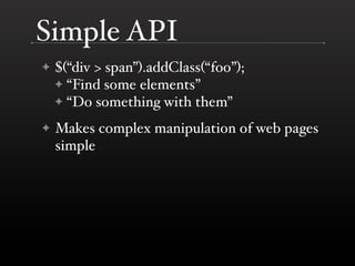 Simple API
✦   $(“div > span”).addClass(“foo”);
    ✦ “Find some elements”
    ✦ “Do something with them”

✦   Makes complex manipulation of web pages
    simple
 
