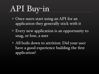 API Buy-in
✦   Once users start using an API for an
    application they generally stick with it
✦   Every new application is an opportunity to
    snag, or lose, a user
✦   All boils down to attrition: Did your user
    have a good experience building the ﬁrst
    application?
 