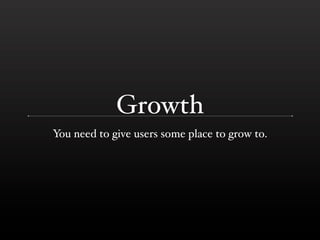 Growth
You need to give users some place to grow to.
 