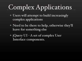 Complex Applications
✦   Users will attempt to build increasingly
    complex applications
✦   Need to be there to help, otherwise they’ll
    leave for something else
✦   jQuery UI - A set of complex User
    Interface components.
 