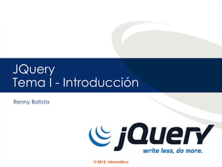 © 2015, Informática
JQuery
Tema I - Introducción
Renny Batista
 