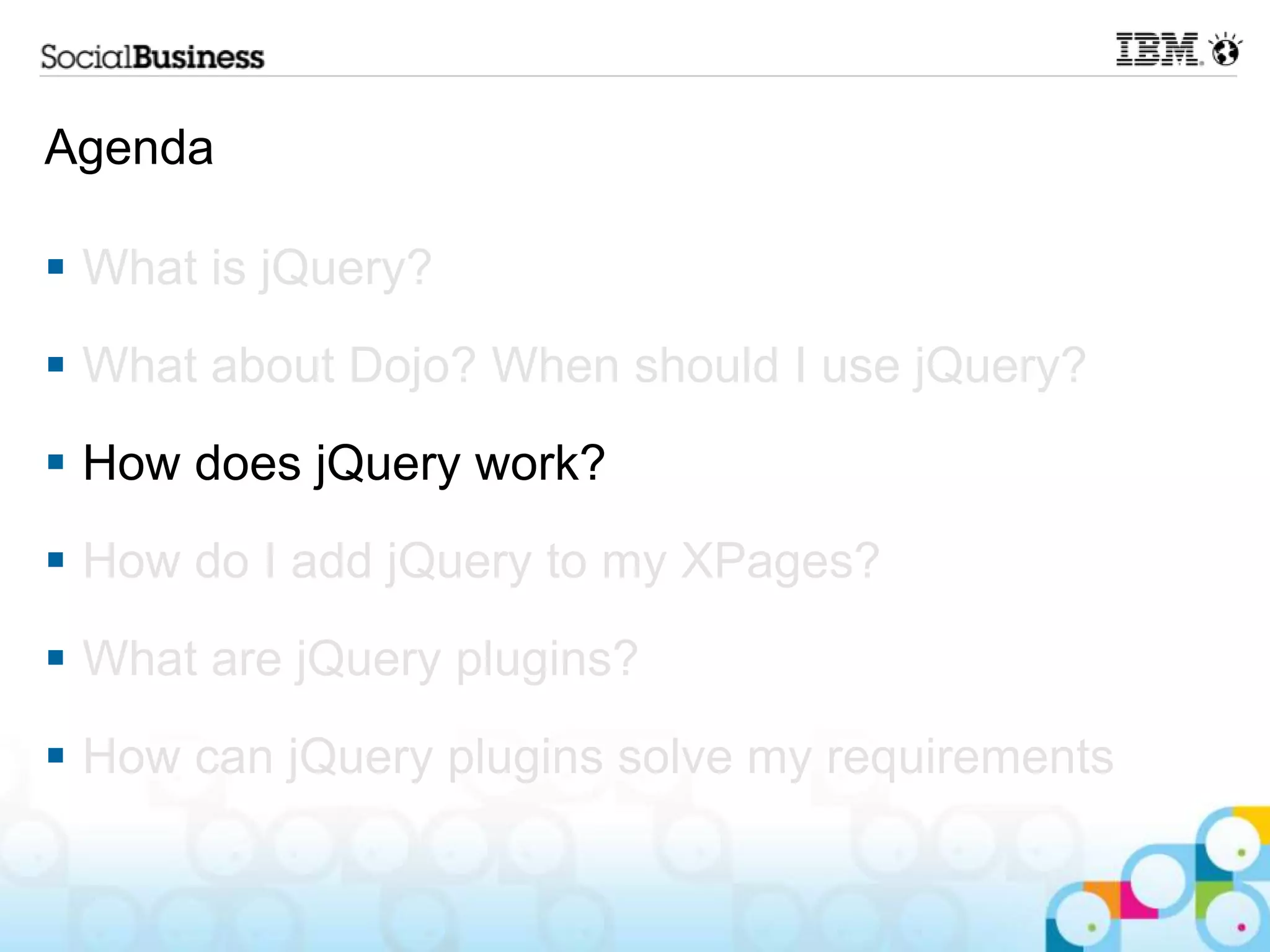 Agenda  What is jQuery?  What about Dojo? When should I use jQuery?  How does jQuery work?  How do I add jQuery to my XPages?  What are jQuery plugins?  How can jQuery plugins solve my requirements 