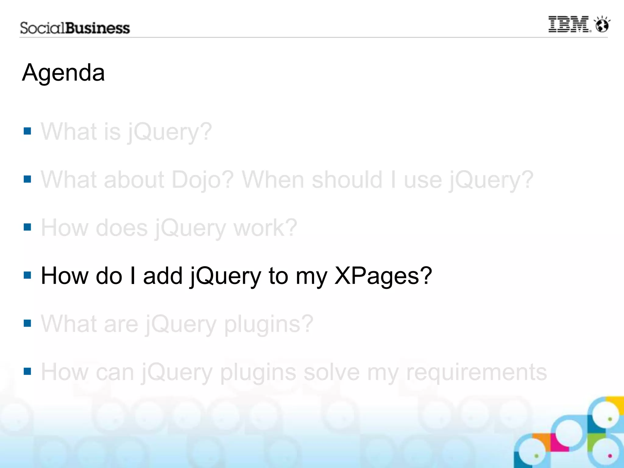 Agenda  What is jQuery?  What about Dojo? When should I use jQuery?  How does jQuery work?  How do I add jQuery to my XPages?  What are jQuery plugins?  How can jQuery plugins solve my requirements 