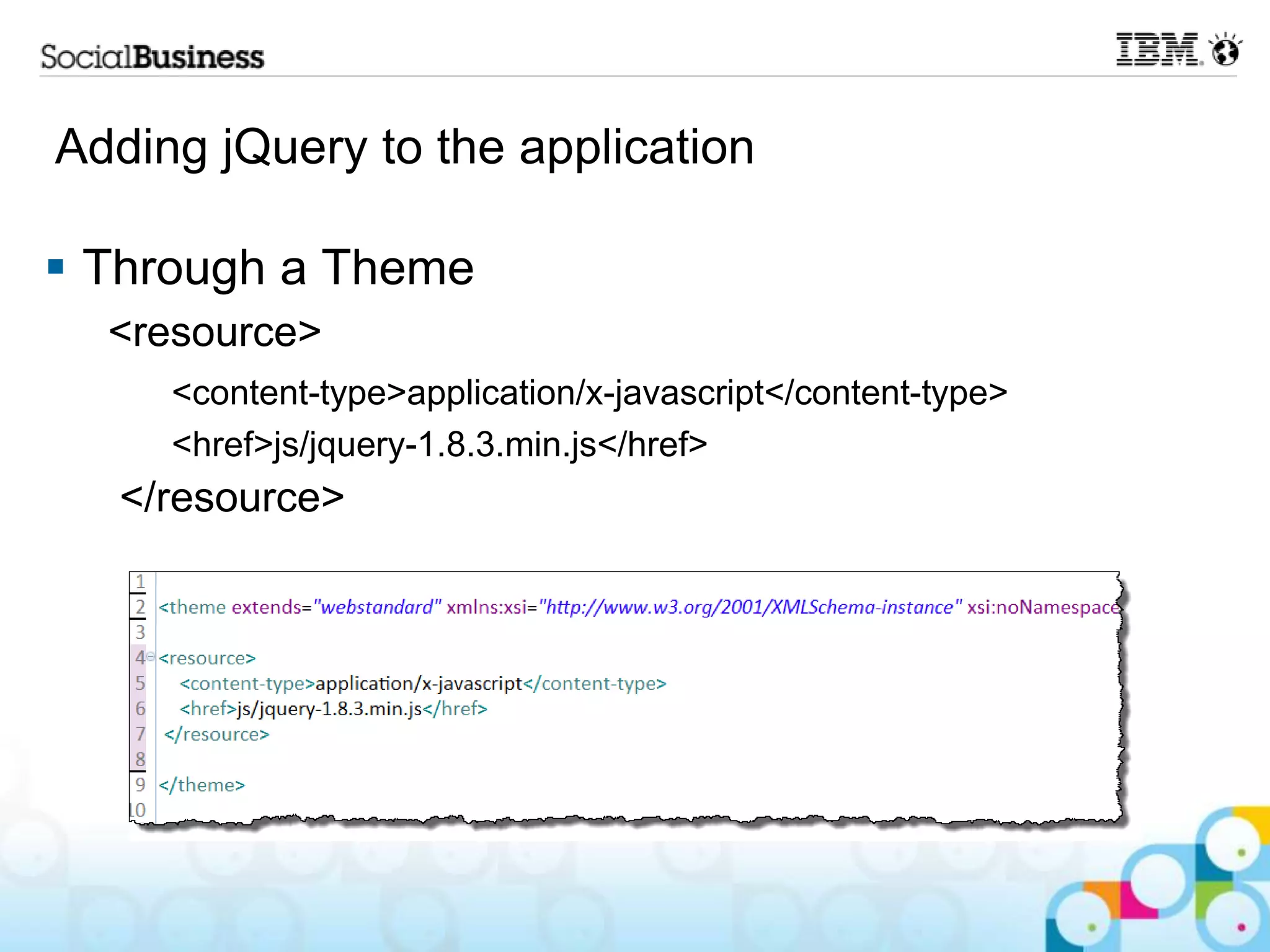 Adding jQuery to the application  Through a Theme <resource> <content-type>application/x-javascript</content-type> <href>js/jquery-1.8.3.min.js</href> </resource> 