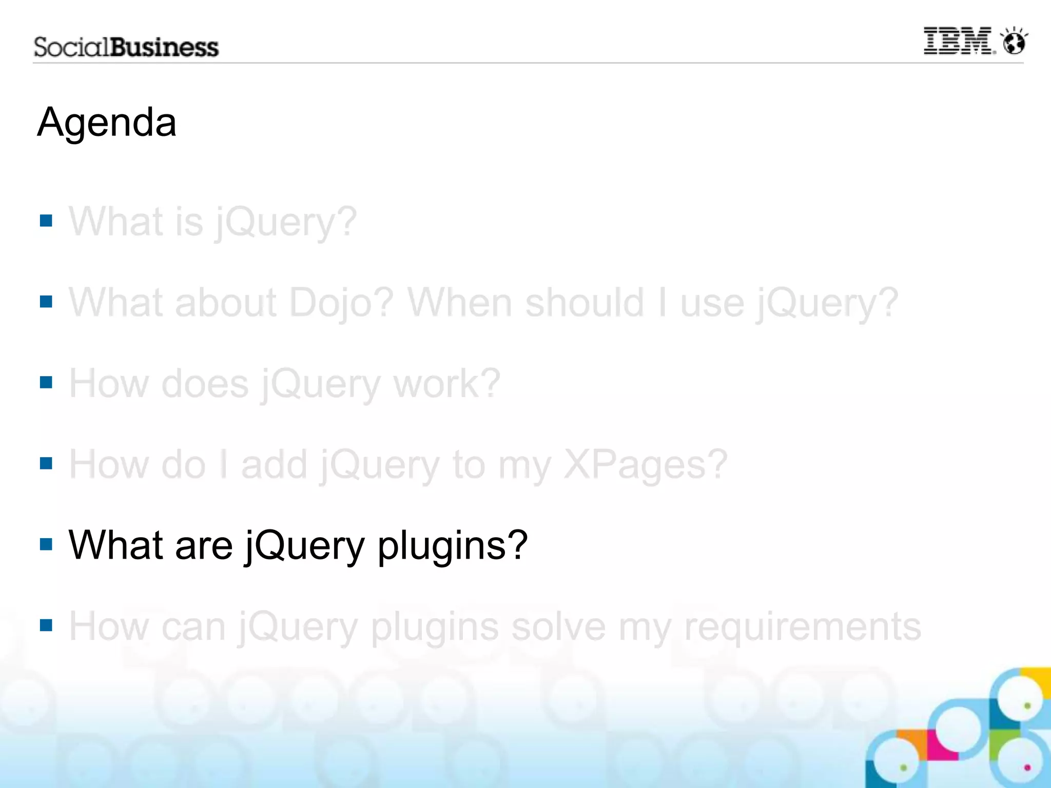 Agenda  What is jQuery?  What about Dojo? When should I use jQuery?  How does jQuery work?  How do I add jQuery to my XPages?  What are jQuery plugins?  How can jQuery plugins solve my requirements 