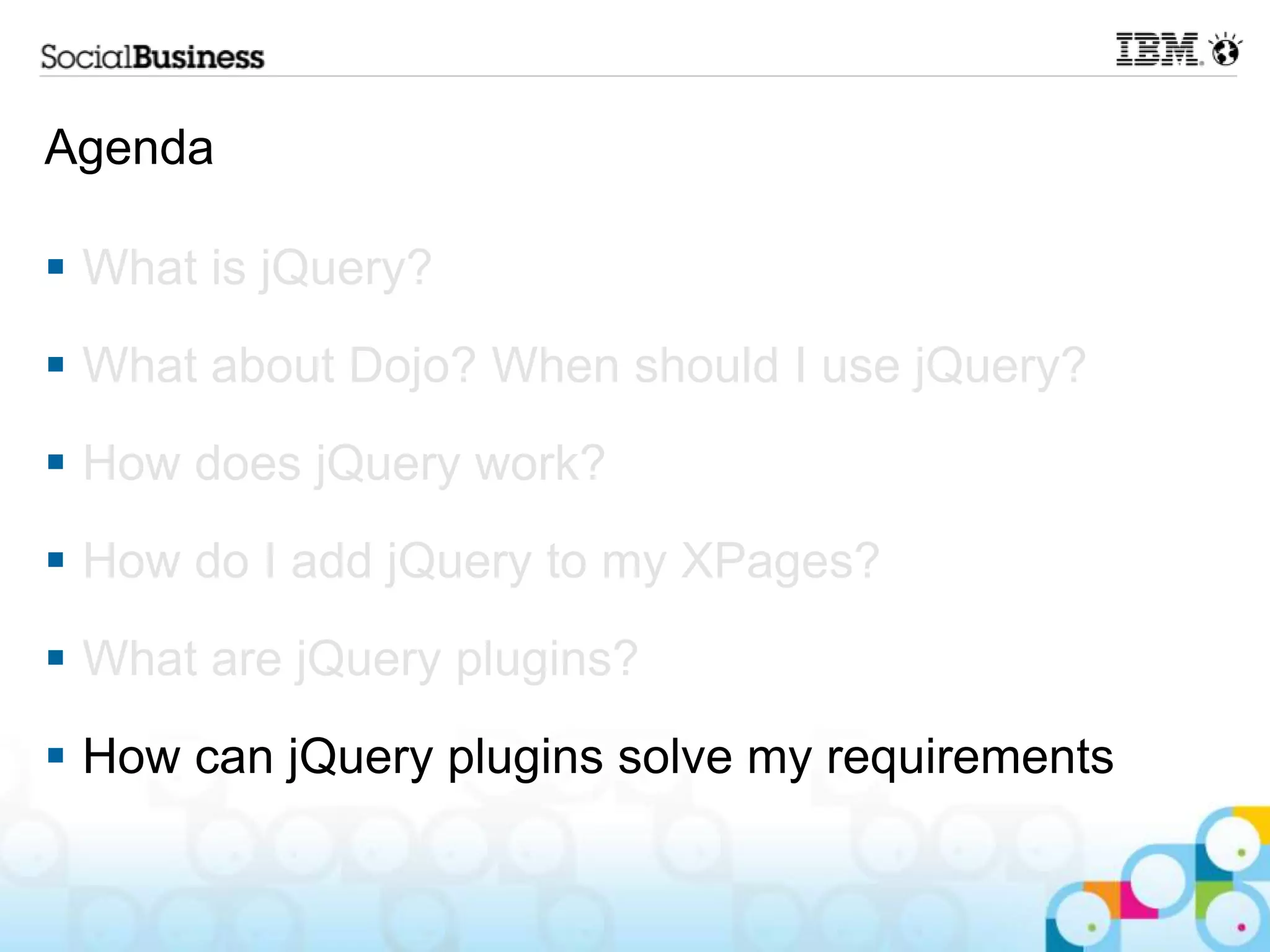 Agenda  What is jQuery?  What about Dojo? When should I use jQuery?  How does jQuery work?  How do I add jQuery to my XPages?  What are jQuery plugins?  How can jQuery plugins solve my requirements 