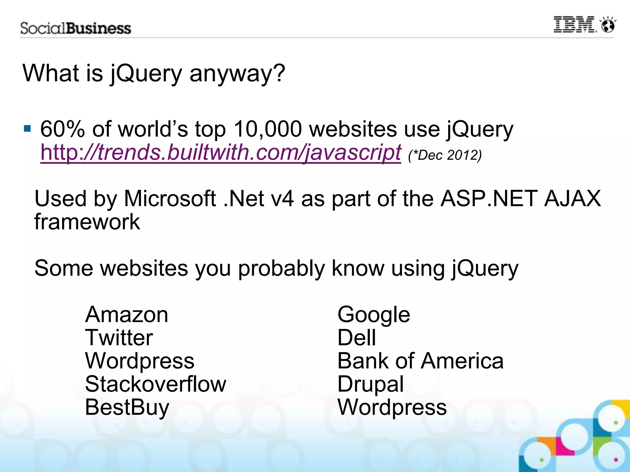 What is jQuery anyway?  60% of world‟s top 10,000 websites use jQuery http://trends.builtwith.com/javascript (*Dec 2012) Used by Microsoft .Net v4 as part of the ASP.NET AJAX framework Some websites you probably know using jQuery Amazon Google Twitter Dell Wordpress Bank of America Stackoverflow Drupal BestBuy Wordpress 