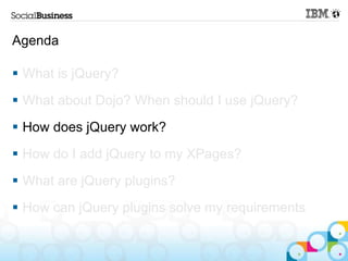 Agenda

 What is jQuery?
 What about Dojo? When should I use jQuery?
 How does jQuery work?
 How do I add jQuery to my XPages?
 What are jQuery plugins?
 How can jQuery plugins solve my requirements
 