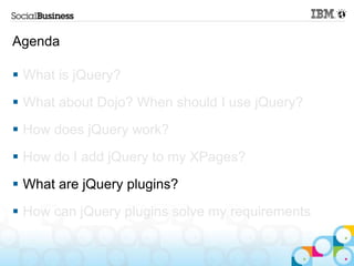 Agenda

 What is jQuery?
 What about Dojo? When should I use jQuery?
 How does jQuery work?
 How do I add jQuery to my XPages?
 What are jQuery plugins?
 How can jQuery plugins solve my requirements
 