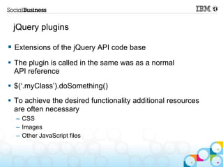 jQuery plugins

 Extensions of the jQuery API code base
 The plugin is called in the same was as a normal
  API reference
 $(„.myClass‟).doSomething()
 To achieve the desired functionality additional resources
  are often necessary
  – CSS
  – Images
  – Other JavaScript files
 
