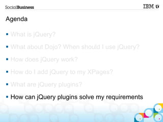 Agenda

 What is jQuery?
 What about Dojo? When should I use jQuery?
 How does jQuery work?
 How do I add jQuery to my XPages?
 What are jQuery plugins?
 How can jQuery plugins solve my requirements
 