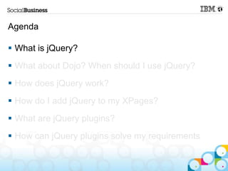 Agenda

 What is jQuery?
 What about Dojo? When should I use jQuery?
 How does jQuery work?
 How do I add jQuery to my XPages?
 What are jQuery plugins?
 How can jQuery plugins solve my requirements
 