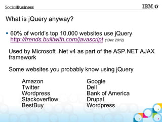 What is jQuery anyway?

 60% of world‟s top 10,000 websites use jQuery
  http://trends.builtwith.com/javascript (*Dec 2012)

 Used by Microsoft .Net v4 as part of the ASP.NET AJAX
 framework

 Some websites you probably know using jQuery

      Amazon                     Google
      Twitter                    Dell
      Wordpress                  Bank of America
      Stackoverflow              Drupal
      BestBuy                    Wordpress
 