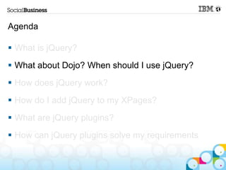 Agenda

 What is jQuery?
 What about Dojo? When should I use jQuery?
 How does jQuery work?
 How do I add jQuery to my XPages?
 What are jQuery plugins?
 How can jQuery plugins solve my requirements
 