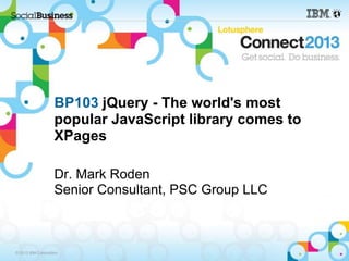 BP103 jQuery - The world's most
                    popular JavaScript library comes to
                    XPages

                    Dr. Mark Roden
                    Senior Consultant, PSC Group LLC



© 2013 IBM Corporation
 