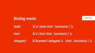 Binding events
bind()       $(‘a’).bind(‘click’, function(e) { });

live()       $(‘a’).live(‘click’, function(e) { });

delegate()   $(‘#content’).delegate(‘a’, ‘click’, function(e) { });
 