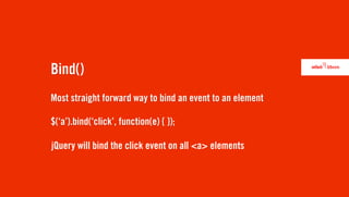 Bind()
Most straight forward way to bind an event to an element

$(‘a’).bind(‘click’, function(e) { });

jQuery will bind the click event on all <a> elements
 