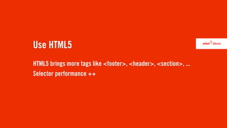 Use HTML5
HTML5 brings more tags like <footer>, <header>, <section>, ...
Selector performance ++
 