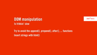 DOM manipulation
Is frikkin’ slow

Try to avoid the append(), prepend(), after(), ... functions
Insert strings with html()
 
