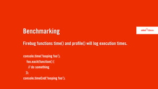 Benchmarking
Firebug functions time() and pro le() will log execution times.

console.time(‘looping foo’);
   foo.each(function() {
    // do something
  });
console.timeEnd(‘looping foo’);
 