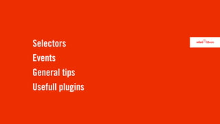 Selectors
Events
General tips
Usefull plugins
 