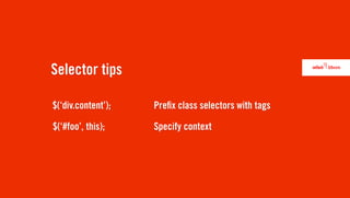 Selector tips

$(‘div.content’);   Pre x class selectors with tags

$(‘#foo’, this);    Specify context
 