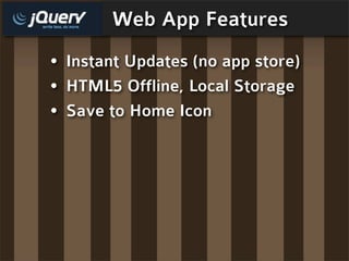 Web App Features
• Instant Updates (no app store)
• HTML5 Offline, Local Storage
• Save to Home Icon
 