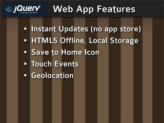 Web App Features
•   Instant Updates (no app store)
•   HTML5 Offline, Local Storage
•   Save to Home Icon
•   Touch Events
•   Geolocation
 