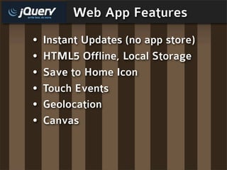 Web App Features
•   Instant Updates (no app store)
•   HTML5 Offline, Local Storage
•   Save to Home Icon
•   Touch Events
•   Geolocation
•   Canvas
 