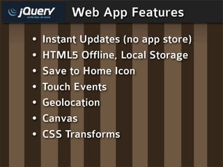 Web App Features
•   Instant Updates (no app store)
•   HTML5 Offline, Local Storage
•   Save to Home Icon
•   Touch Events
•   Geolocation
•   Canvas
•   CSS Transforms
 