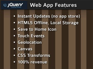 Web App Features
•   Instant Updates (no app store)
•   HTML5 Offline, Local Storage
•   Save to Home Icon
•   Touch Events
•   Geolocation
•   Canvas
•   CSS Transforms
•   100% revenue
 