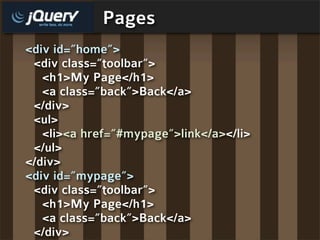 Pages
<div id=”home”>
 <div class=”toolbar”>
   <h1>My Page</h1>
   <a class=”back”>Back</a>
 </div>
 <ul>
   <li><a href=”#mypage”>link</a></li>
 </ul>
</div>
<div id=”mypage”>
 <div class=”toolbar”>
   <h1>My Page</h1>
   <a class=”back”>Back</a>
 </div>
 