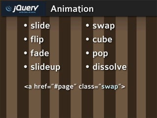 Animation
• slide          • swap
• flip           • cube
• fade           • pop
• slideup        • dissolve
<a href=”#page” class=”swap”>
 