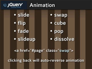 Animation
  • slide             • swap
  • flip              • cube
  • fade              • pop
  • slideup           • dissolve
   <a href=”#page” class=”swap”>

clicking back will auto-reverse animation
 