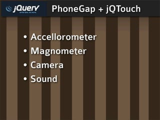 PhoneGap + jQTouch

• Accellorometer
• Magnometer
• Camera
• Sound
 