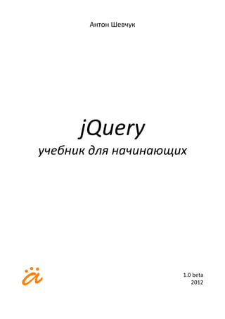 Антон Шевчук




      jQuery
учебник для начинающих




                      1.0 beta
                         2012
 