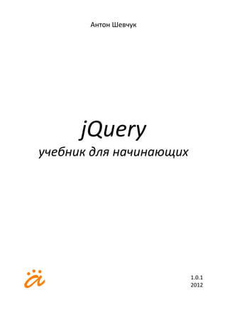 Антон Шевчук




      jQuery
учебник для начинающих




                         1.0.1
                         2012
 