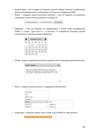 109
— Autocomplete – как и следует из название, данный виджет отвечает за добавление
функции автодополнения к полям ввода, естественно с поддержкой AJAX
— Button – создание кнопок используя JavaScript – ещё тот моветон, но возможно
пригодится, если вы сильно завязались на jQuery UI:
— Datepicker – если ваш браузер не поддерживает в полной мере спецификацию
HTML5 и <input type="date"/> в частности, то потребуется эмуляция данной
возможности с помощью виджета datepicker:
— Dialog – виджет предназначенный для создания слегка неуклюжих диалоговых окон:
— Menu – создание меню из списка, с поддержкой вложенности
— Progressbar – название говорит само за себя, и да в HTML5 он тоже включён:
 