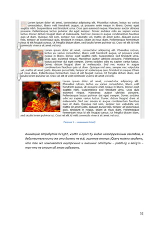 52
Рисунок 1 — анимация show()
Анимацию атрибутов height, width и opacity видно невооружённым взглядом, в
действительности же это далеко не всё, заглянув внутрь jQuery можно увидеть,
что так же изменяются внутренние и внешние отступы – padding и margin –
так что не стоит об этом забывать.
 