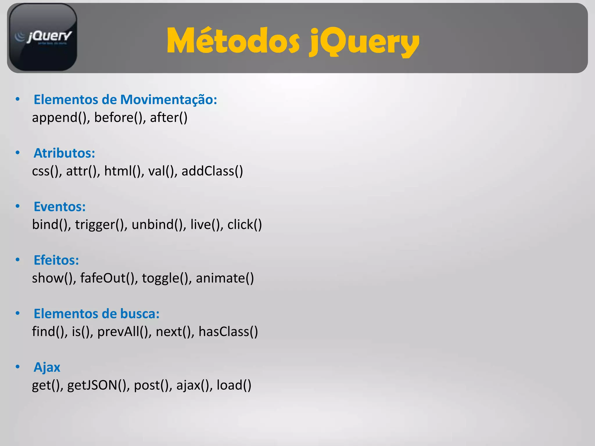 Métodos jQuery
• Elementos de Movimentação:
  append(), before(), after()

• Atributos:
  css(), attr(), html(), val(), addClass()

• Eventos:
  bind(), trigger(), unbind(), live(), click()

• Efeitos:
  show(), fafeOut(), toggle(), animate()

• Elementos de busca:
  find(), is(), prevAll(), next(), hasClass()

• Ajax
  get(), getJSON(), post(), ajax(), load()
 