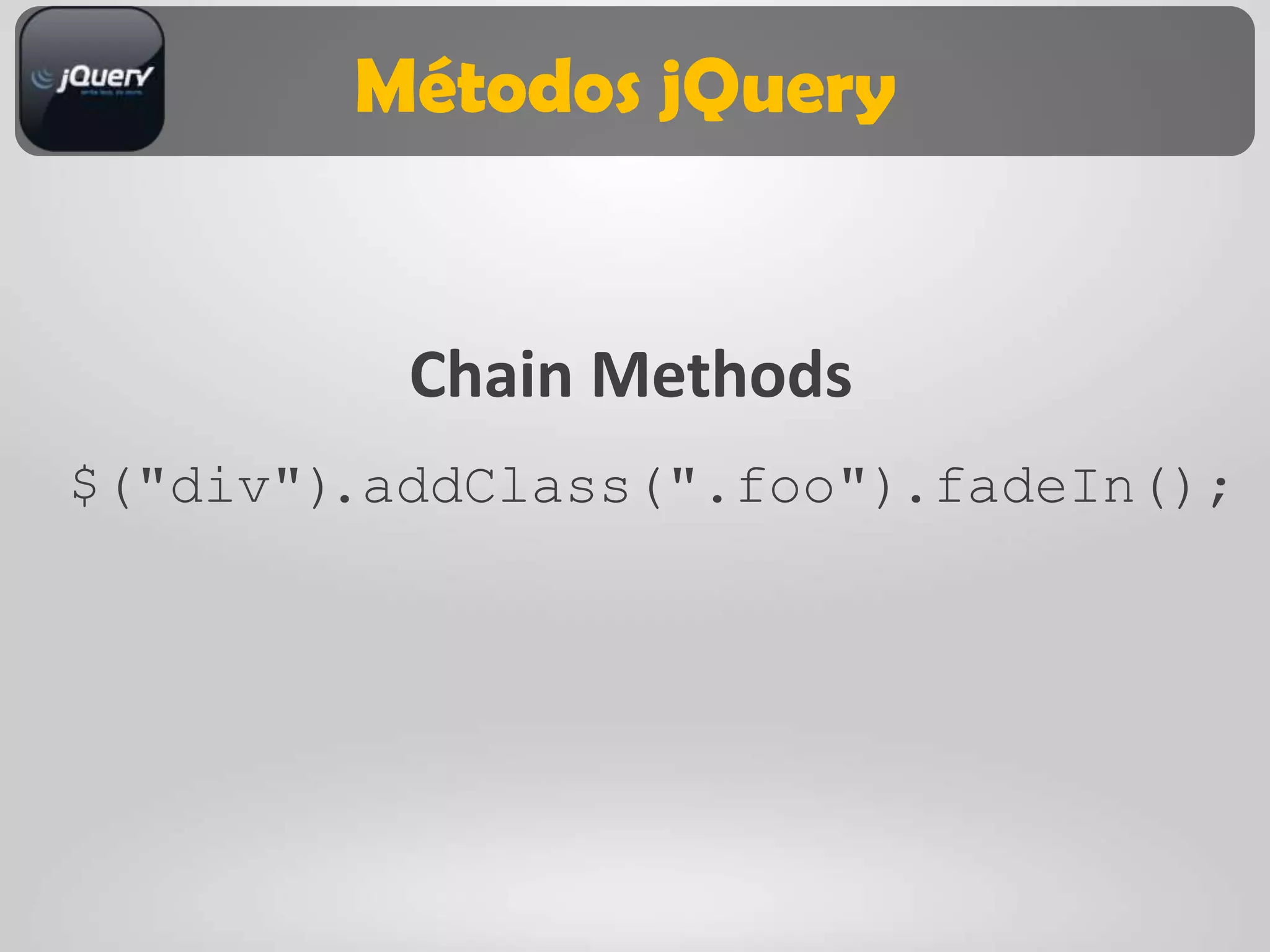 Métodos jQuery


          Chain Methods
$("div").addClass(".foo").fadeIn();
 