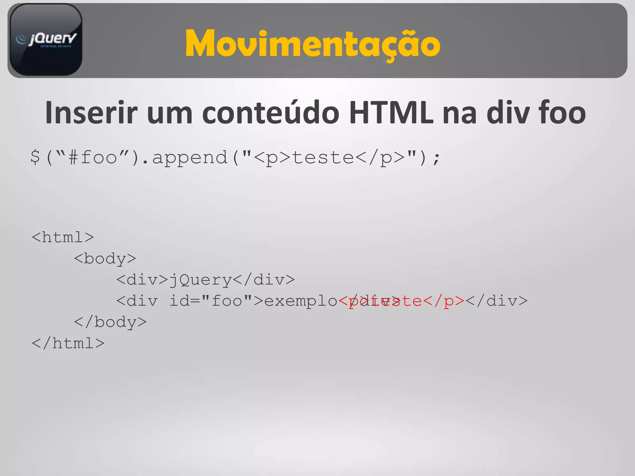 Movimentação
 Inserir um conteúdo HTML na div foo
$(“#foo”).append("<p>teste</p>");


<html>
    <body>
        <div>jQuery</div>
        <div id="foo">exemplo<p>teste</p></div>
             id="foo">exemplo</div>
    </body>
</html>
 